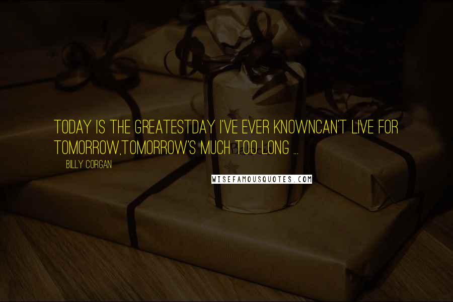 Billy Corgan Quotes: Today is the greatestDay I've ever knownCan't live for tomorrow,Tomorrow's much too long ...