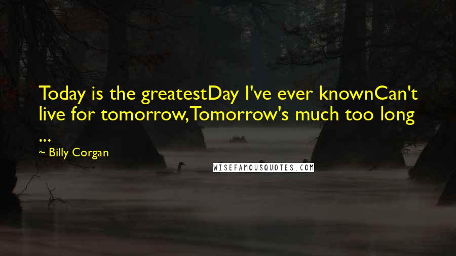 Billy Corgan Quotes: Today is the greatestDay I've ever knownCan't live for tomorrow,Tomorrow's much too long ...