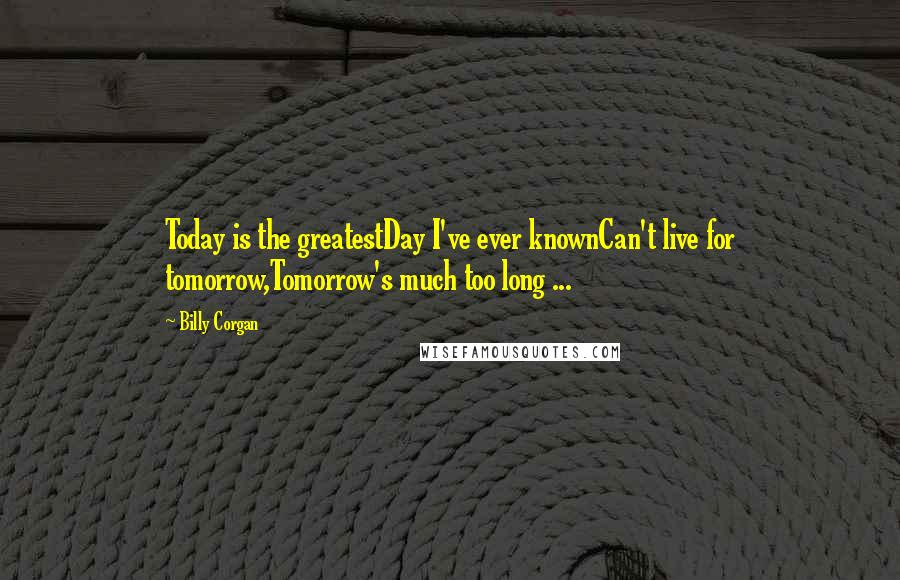 Billy Corgan Quotes: Today is the greatestDay I've ever knownCan't live for tomorrow,Tomorrow's much too long ...