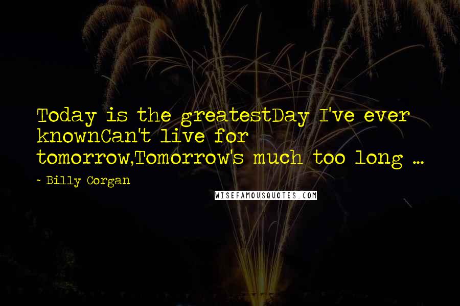 Billy Corgan Quotes: Today is the greatestDay I've ever knownCan't live for tomorrow,Tomorrow's much too long ...