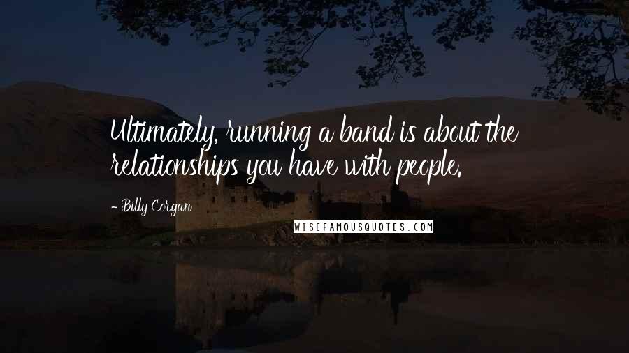 Billy Corgan Quotes: Ultimately, running a band is about the relationships you have with people.