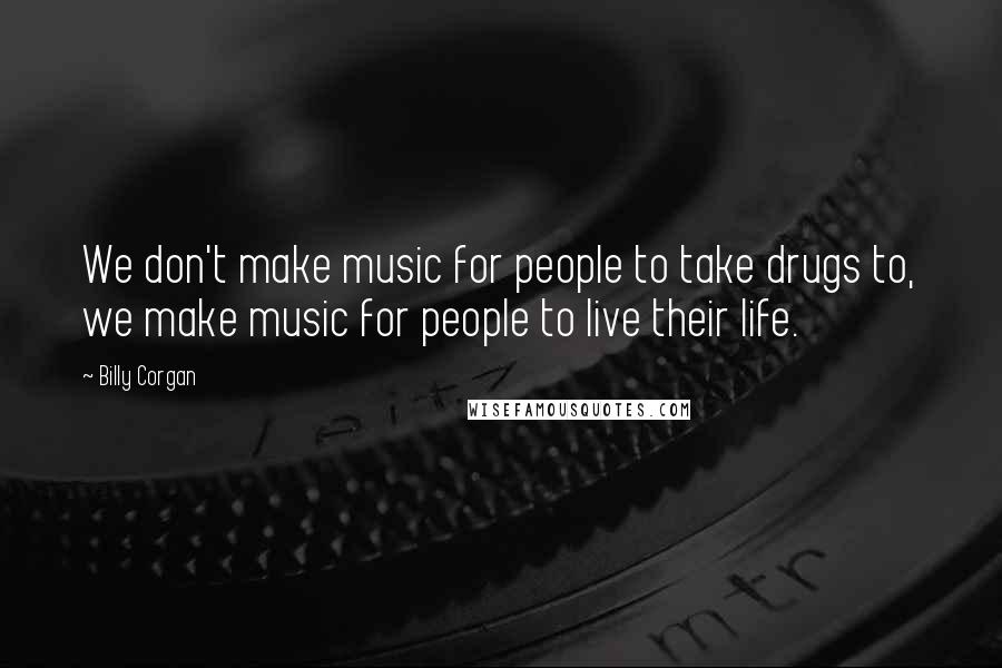 Billy Corgan Quotes: We don't make music for people to take drugs to, we make music for people to live their life.