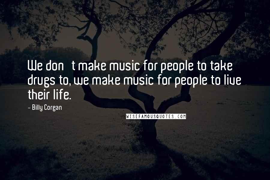 Billy Corgan Quotes: We don't make music for people to take drugs to, we make music for people to live their life.