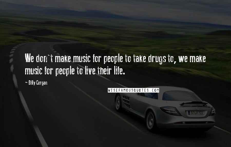 Billy Corgan Quotes: We don't make music for people to take drugs to, we make music for people to live their life.