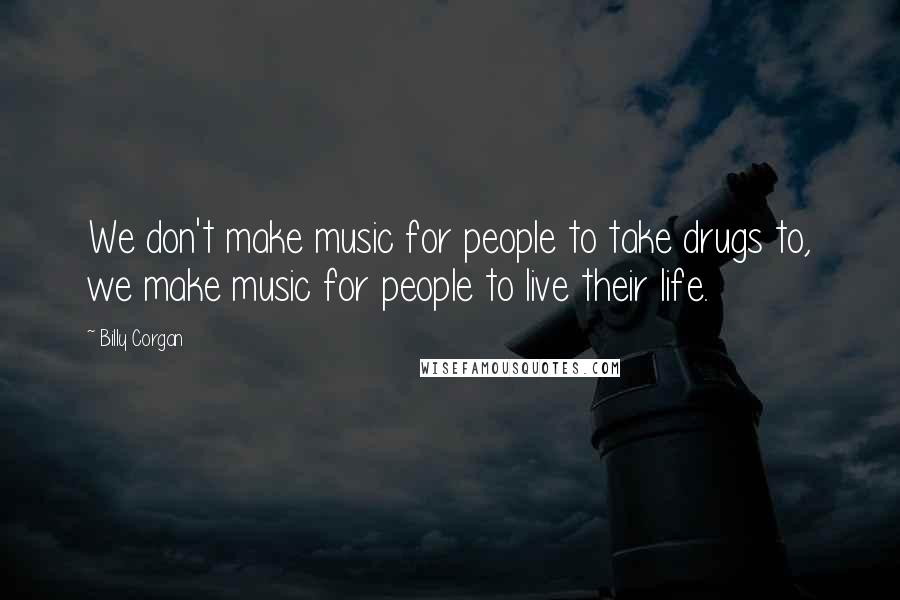 Billy Corgan Quotes: We don't make music for people to take drugs to, we make music for people to live their life.