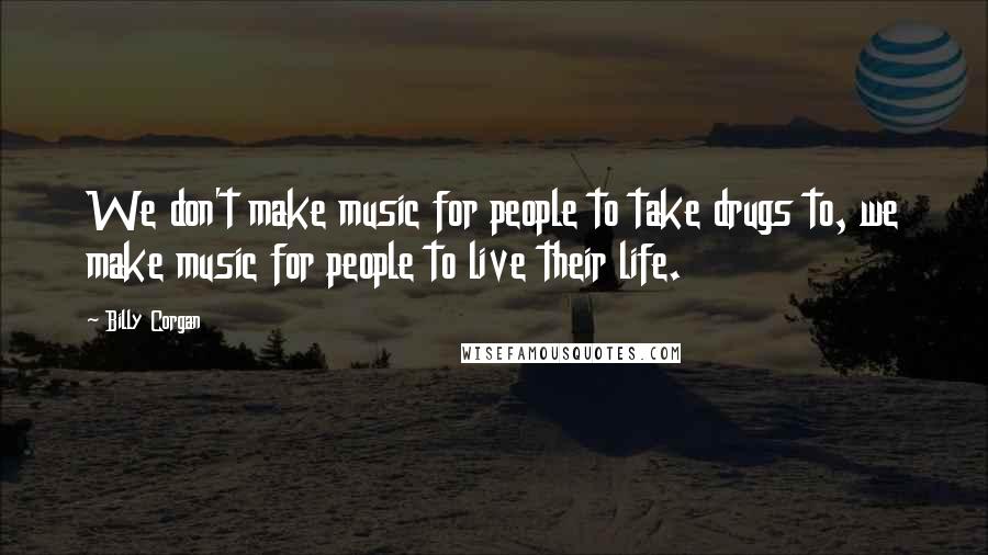 Billy Corgan Quotes: We don't make music for people to take drugs to, we make music for people to live their life.