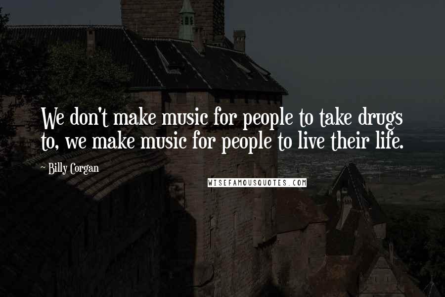 Billy Corgan Quotes: We don't make music for people to take drugs to, we make music for people to live their life.