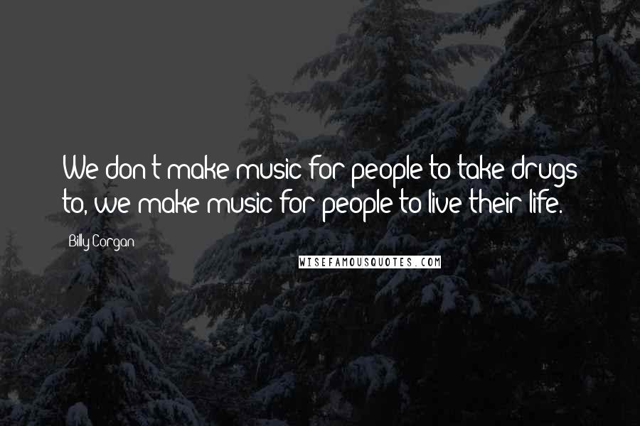 Billy Corgan Quotes: We don't make music for people to take drugs to, we make music for people to live their life.