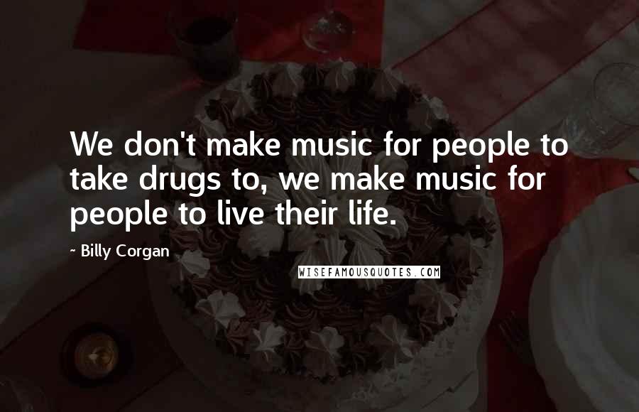 Billy Corgan Quotes: We don't make music for people to take drugs to, we make music for people to live their life.