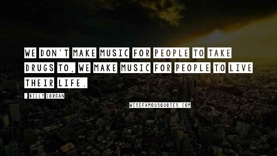 Billy Corgan Quotes: We don't make music for people to take drugs to, we make music for people to live their life.