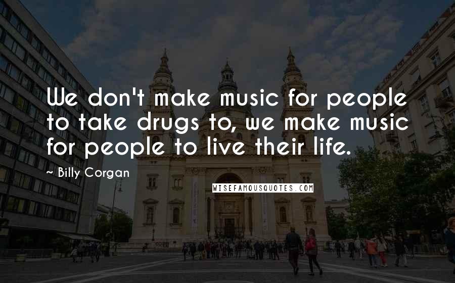 Billy Corgan Quotes: We don't make music for people to take drugs to, we make music for people to live their life.