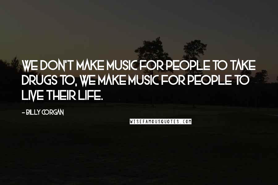 Billy Corgan Quotes: We don't make music for people to take drugs to, we make music for people to live their life.