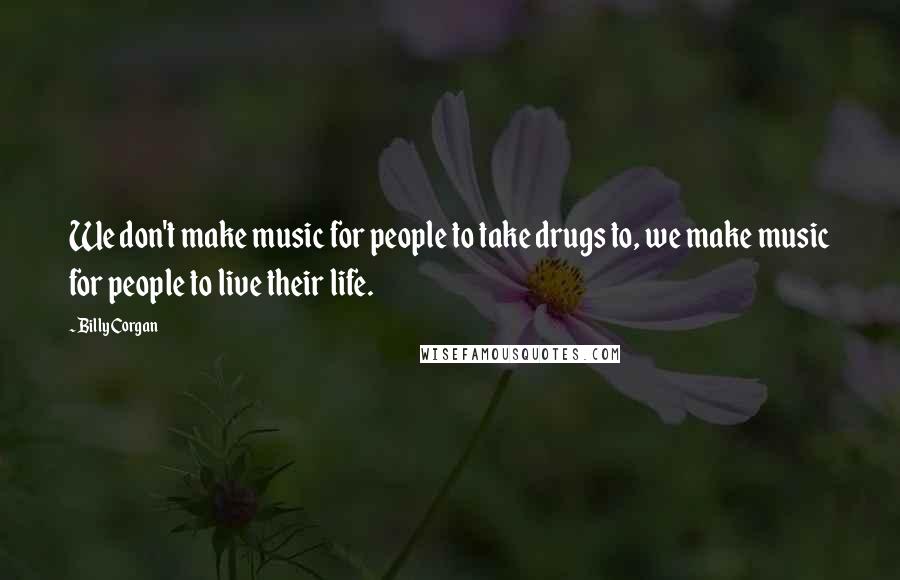Billy Corgan Quotes: We don't make music for people to take drugs to, we make music for people to live their life.