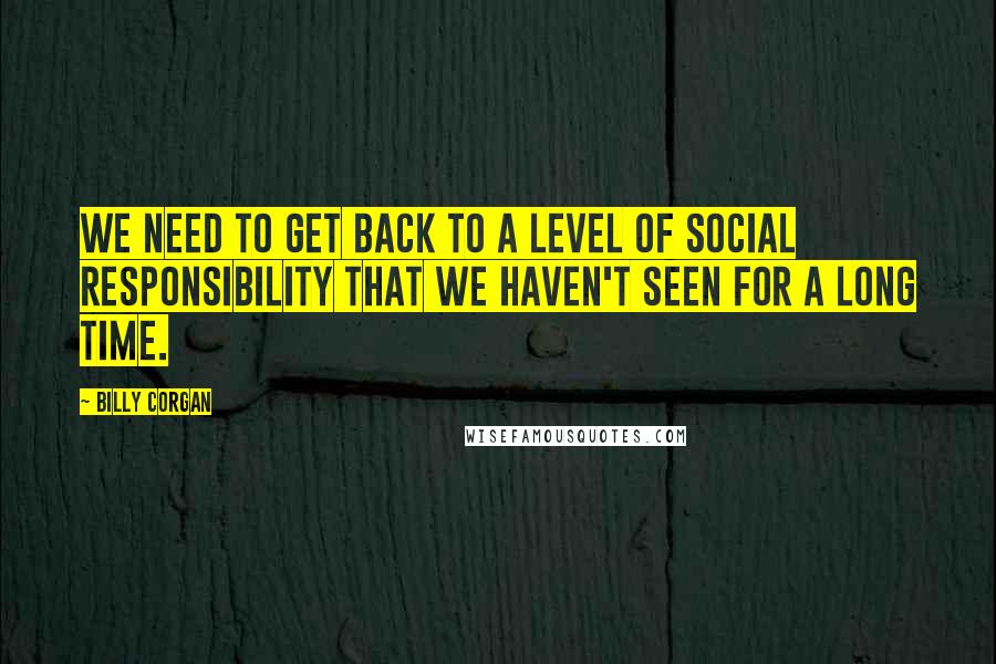 Billy Corgan Quotes: We need to get back to a level of social responsibility that we haven't seen for a long time.