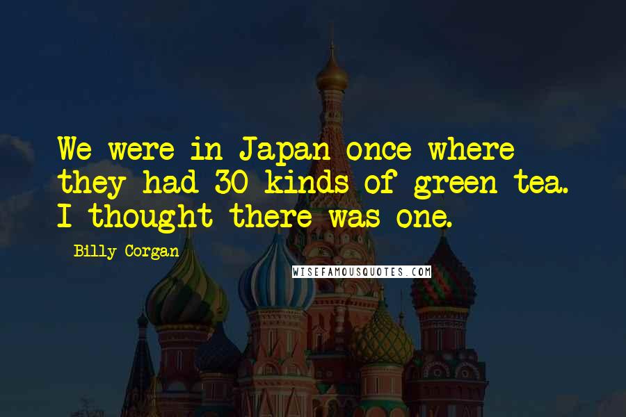 Billy Corgan Quotes: We were in Japan once where they had 30 kinds of green tea. I thought there was one.