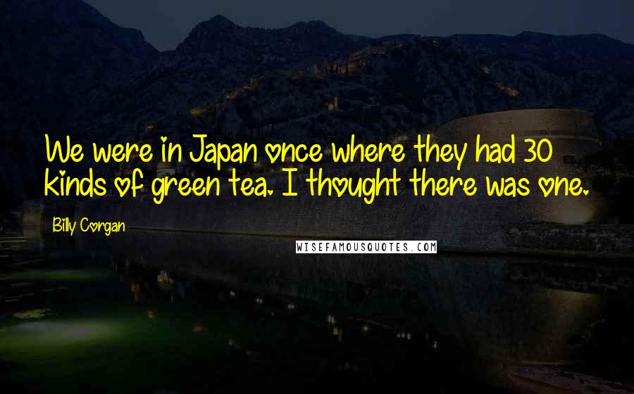 Billy Corgan Quotes: We were in Japan once where they had 30 kinds of green tea. I thought there was one.