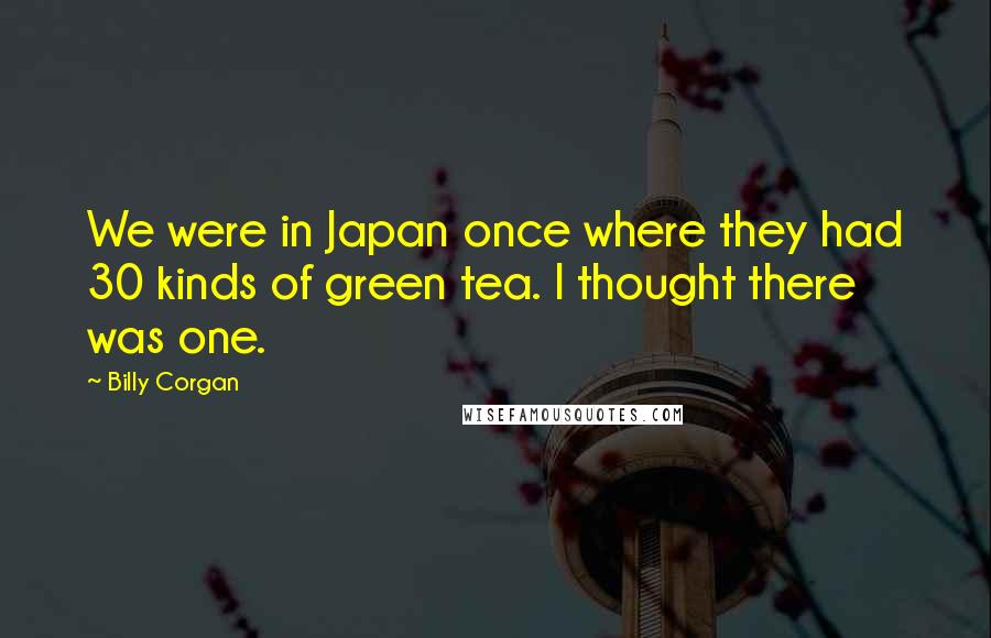 Billy Corgan Quotes: We were in Japan once where they had 30 kinds of green tea. I thought there was one.