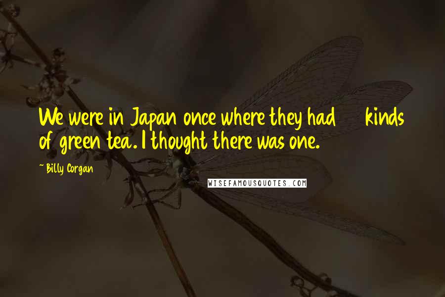 Billy Corgan Quotes: We were in Japan once where they had 30 kinds of green tea. I thought there was one.