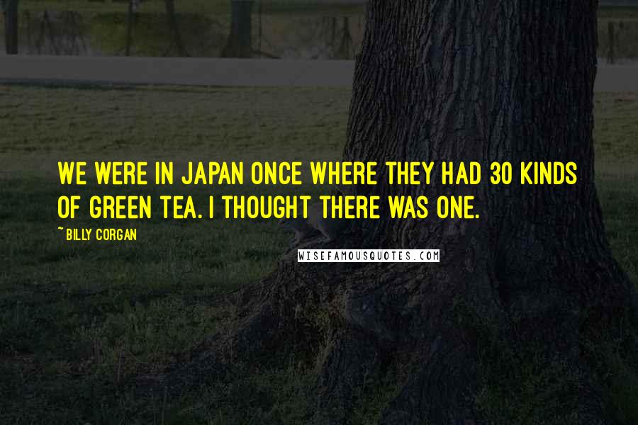 Billy Corgan Quotes: We were in Japan once where they had 30 kinds of green tea. I thought there was one.