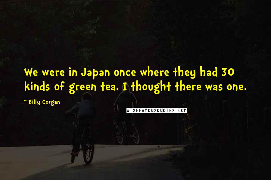 Billy Corgan Quotes: We were in Japan once where they had 30 kinds of green tea. I thought there was one.