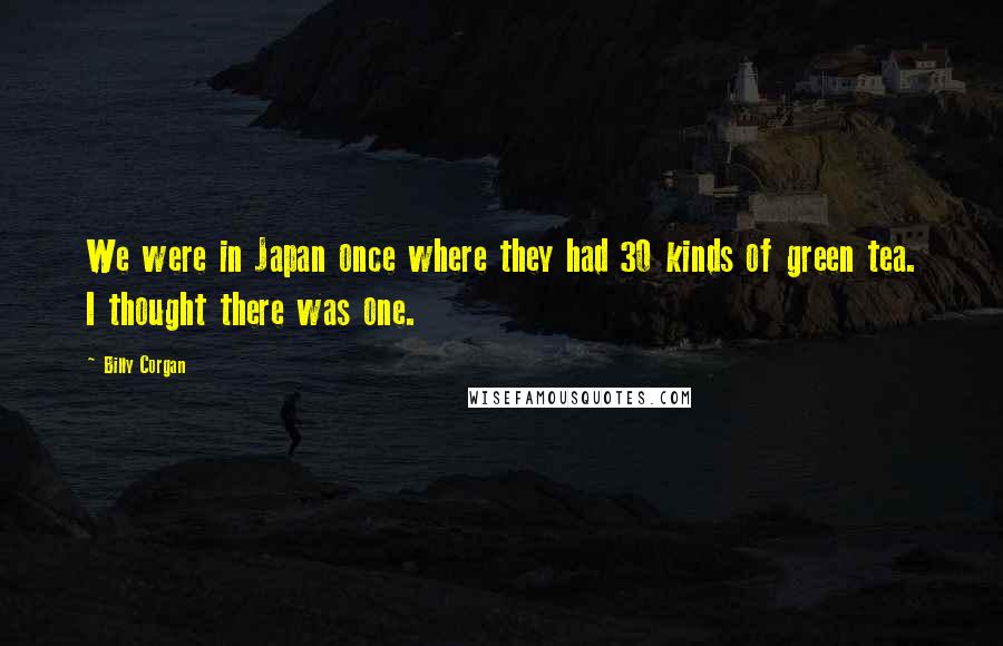 Billy Corgan Quotes: We were in Japan once where they had 30 kinds of green tea. I thought there was one.