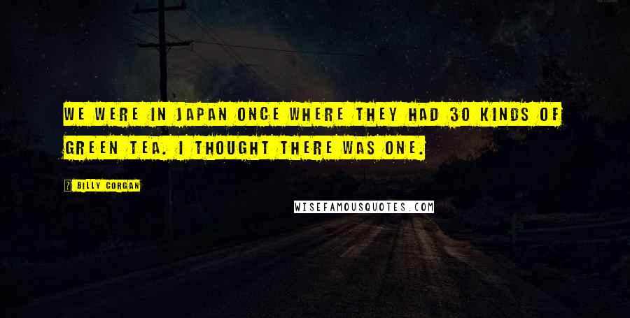 Billy Corgan Quotes: We were in Japan once where they had 30 kinds of green tea. I thought there was one.