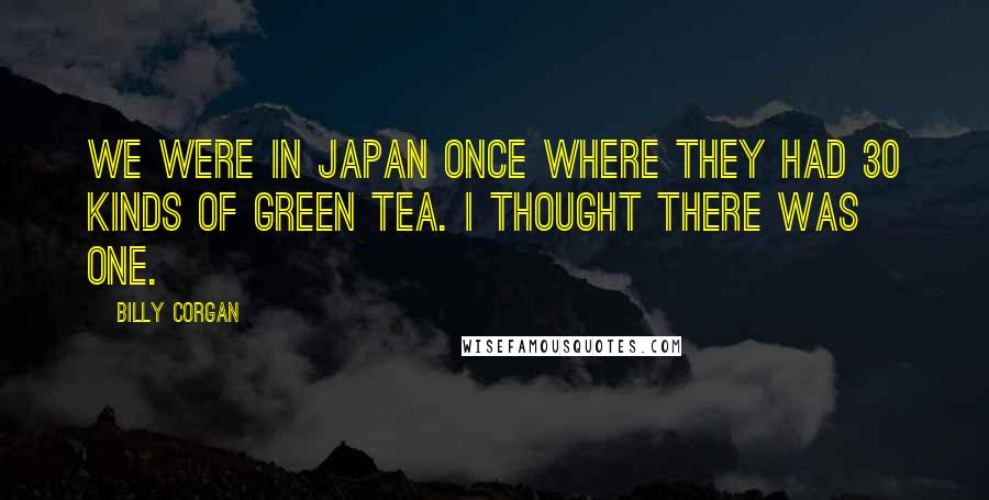 Billy Corgan Quotes: We were in Japan once where they had 30 kinds of green tea. I thought there was one.