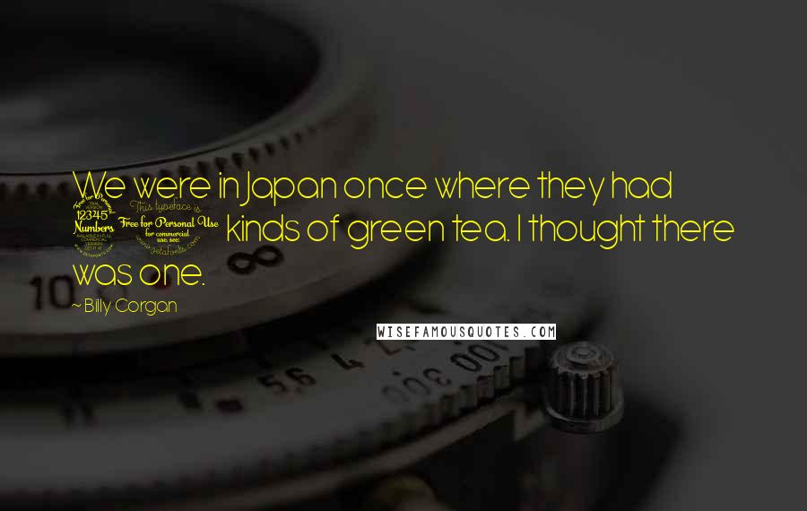 Billy Corgan Quotes: We were in Japan once where they had 30 kinds of green tea. I thought there was one.