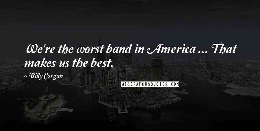 Billy Corgan Quotes: We're the worst band in America ... That makes us the best.