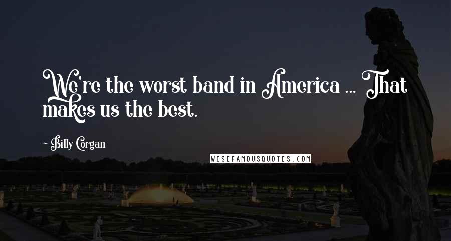Billy Corgan Quotes: We're the worst band in America ... That makes us the best.