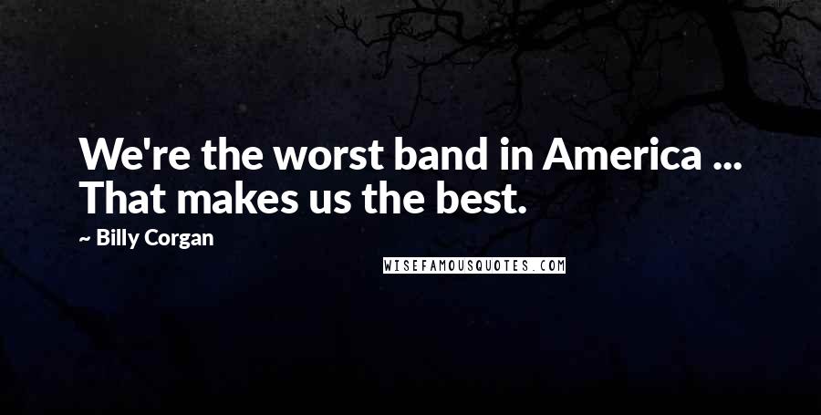 Billy Corgan Quotes: We're the worst band in America ... That makes us the best.