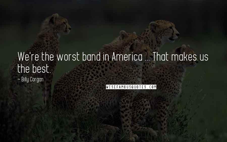 Billy Corgan Quotes: We're the worst band in America ... That makes us the best.