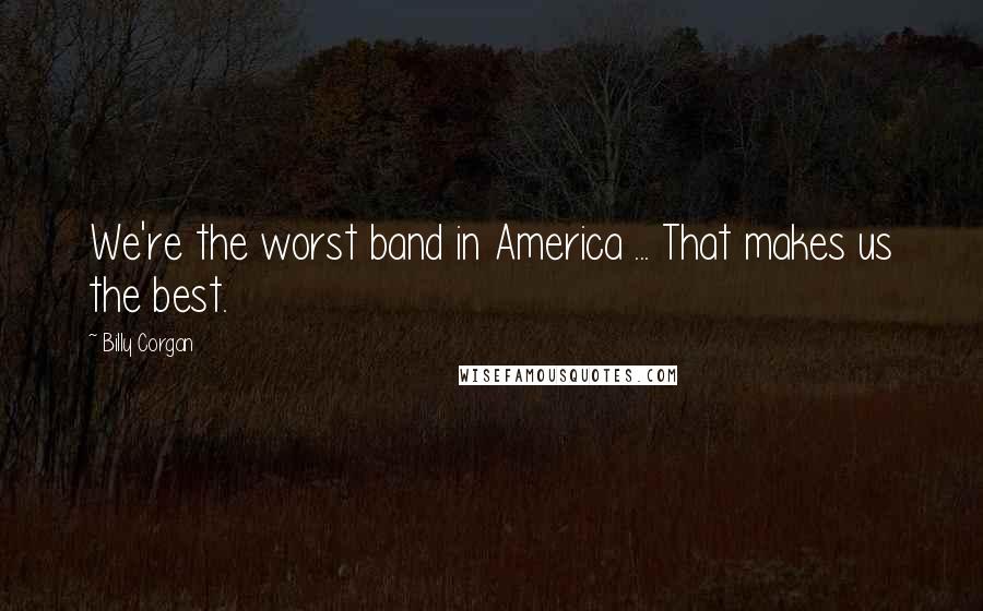 Billy Corgan Quotes: We're the worst band in America ... That makes us the best.