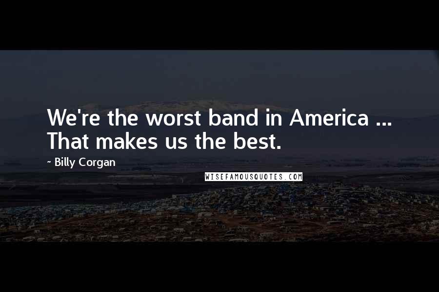 Billy Corgan Quotes: We're the worst band in America ... That makes us the best.