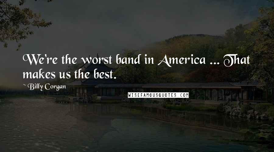 Billy Corgan Quotes: We're the worst band in America ... That makes us the best.
