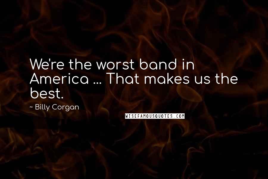 Billy Corgan Quotes: We're the worst band in America ... That makes us the best.