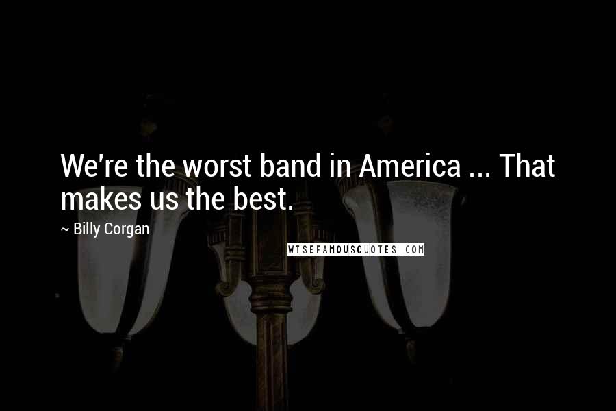 Billy Corgan Quotes: We're the worst band in America ... That makes us the best.