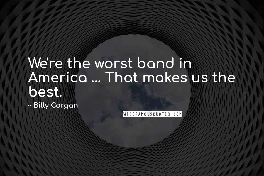 Billy Corgan Quotes: We're the worst band in America ... That makes us the best.