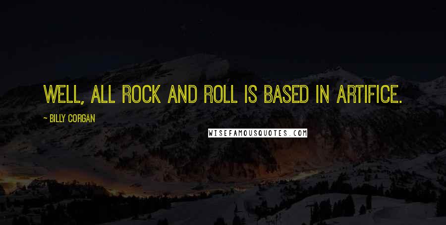 Billy Corgan Quotes: Well, all rock and roll is based in artifice.