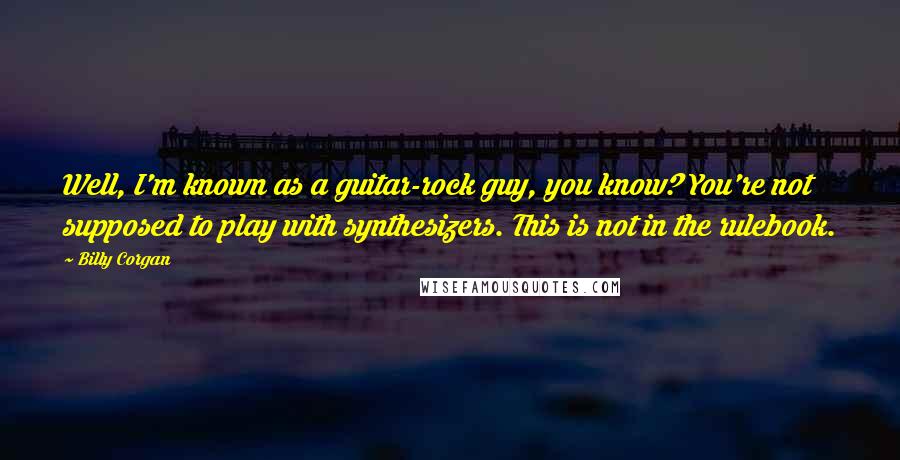 Billy Corgan Quotes: Well, I'm known as a guitar-rock guy, you know? You're not supposed to play with synthesizers. This is not in the rulebook.