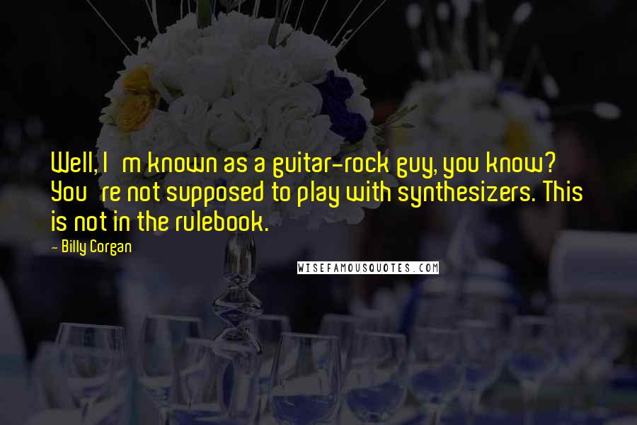 Billy Corgan Quotes: Well, I'm known as a guitar-rock guy, you know? You're not supposed to play with synthesizers. This is not in the rulebook.