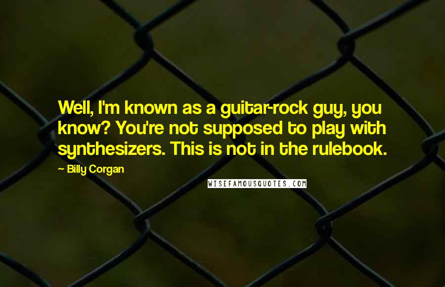 Billy Corgan Quotes: Well, I'm known as a guitar-rock guy, you know? You're not supposed to play with synthesizers. This is not in the rulebook.