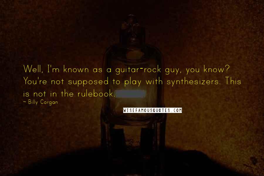 Billy Corgan Quotes: Well, I'm known as a guitar-rock guy, you know? You're not supposed to play with synthesizers. This is not in the rulebook.