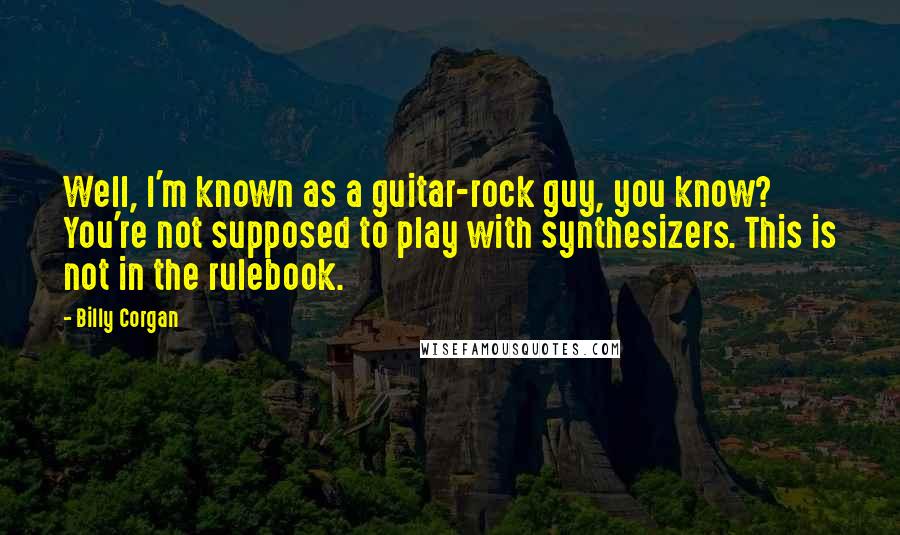 Billy Corgan Quotes: Well, I'm known as a guitar-rock guy, you know? You're not supposed to play with synthesizers. This is not in the rulebook.