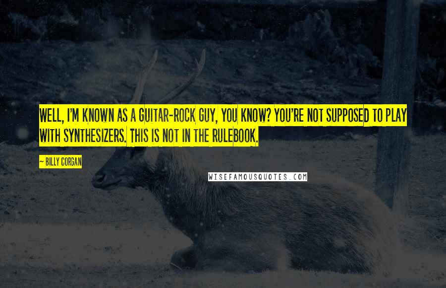 Billy Corgan Quotes: Well, I'm known as a guitar-rock guy, you know? You're not supposed to play with synthesizers. This is not in the rulebook.