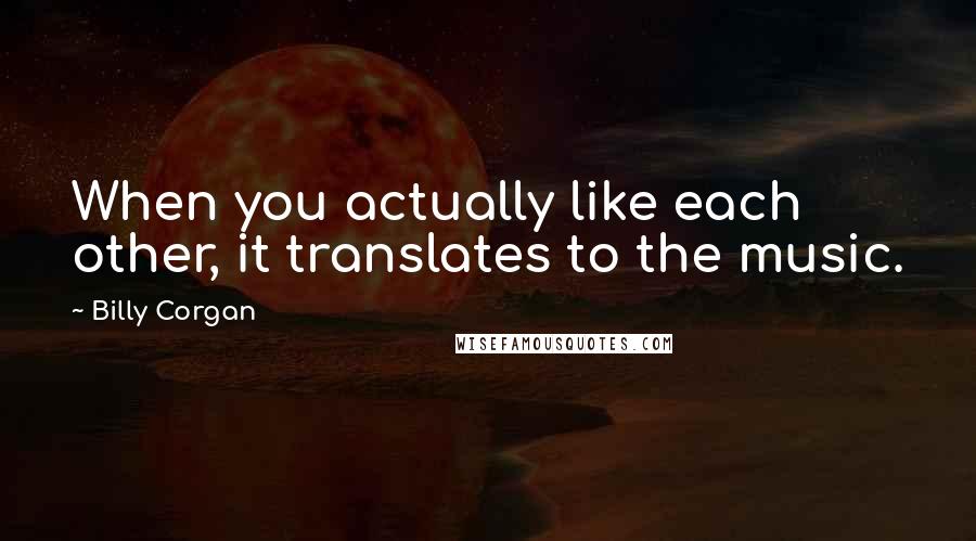 Billy Corgan Quotes: When you actually like each other, it translates to the music.