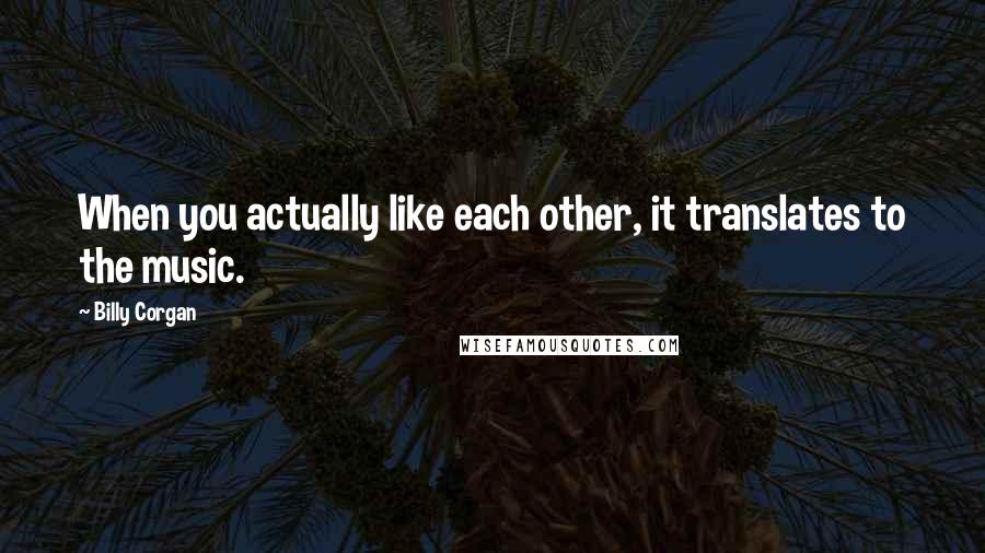 Billy Corgan Quotes: When you actually like each other, it translates to the music.