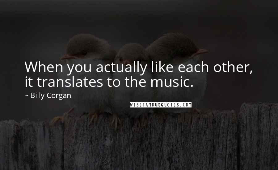 Billy Corgan Quotes: When you actually like each other, it translates to the music.