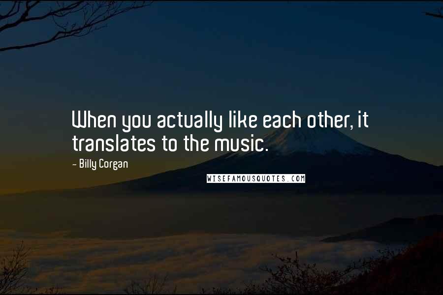 Billy Corgan Quotes: When you actually like each other, it translates to the music.
