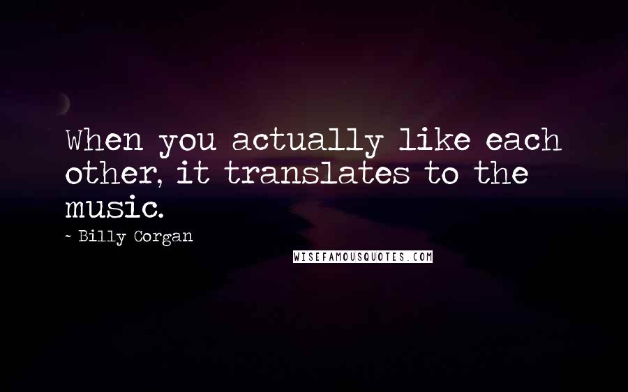 Billy Corgan Quotes: When you actually like each other, it translates to the music.